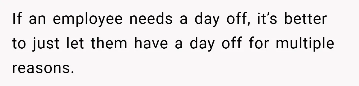 If an employee needs a day off, it’s better to just let them have a day off for multiple reasons.