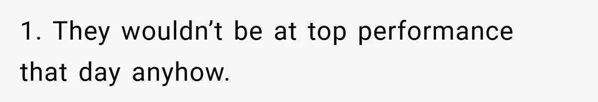 1. They wouldn’t be at top performance that day anyhow.