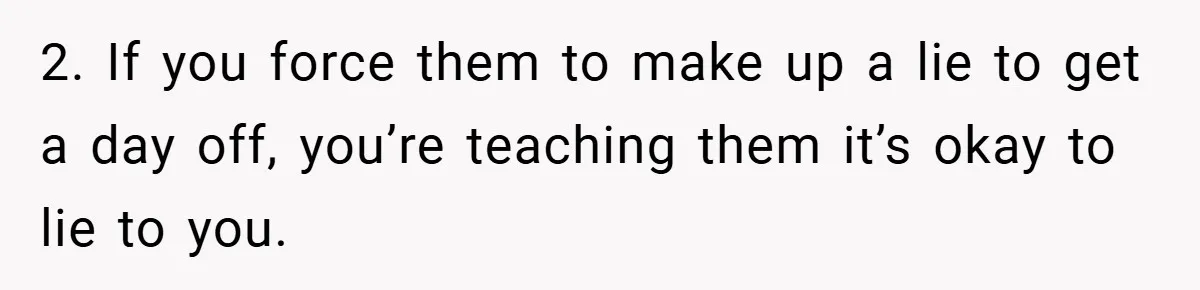 2. If you force them to make up a lie to get a day off, you’re teaching them it’s okay to lie to you.