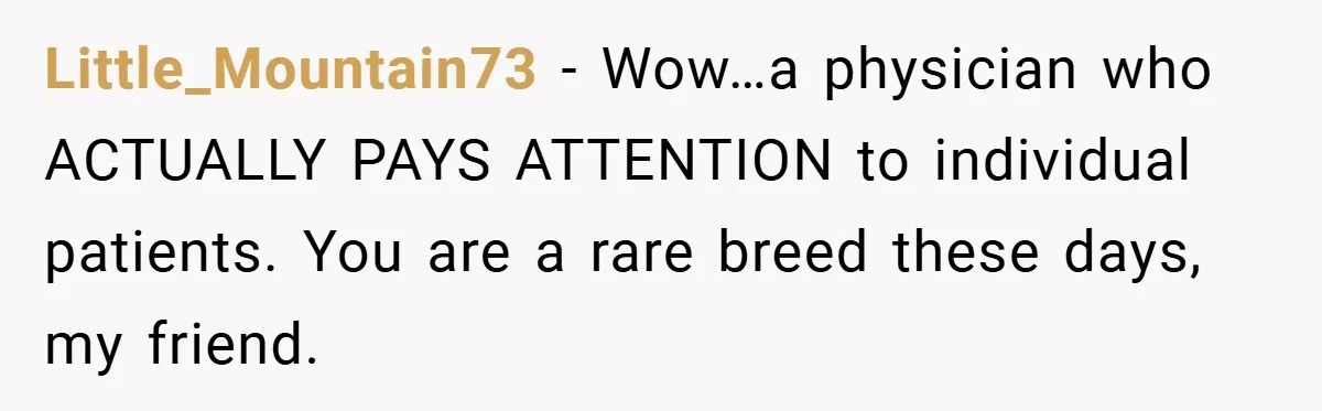Little_Mountain73 − Wow…a physician who ACTUALLY PAYS ATTENTION to individual patients. You are a rare breed these days, my friend.