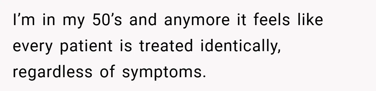 I’m in my 50’s and anymore it feels like every patient is treated identically, regardless of symptoms.