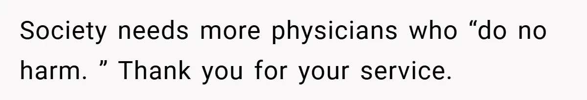 Society needs more physicians who “do no harm. ” Thank you for your service.