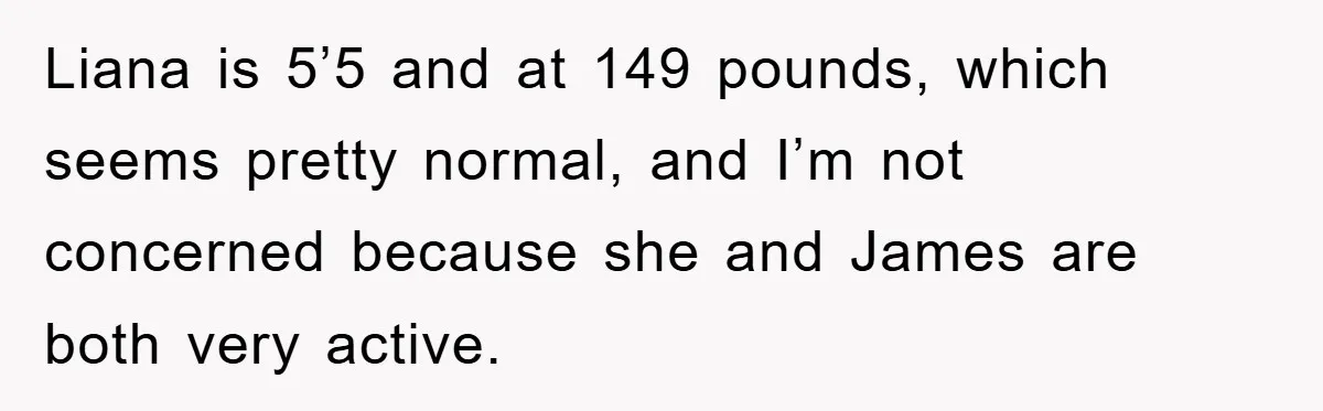 Liana is 5’5 and at 149 pounds, which seems pretty normal, and I’m not concerned because she and James are both very active.