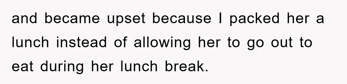 and became upset because I packed her a lunch instead of allowing her to go out to eat during her lunch break.