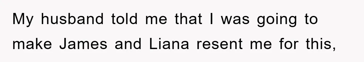 My husband told me that I was going to make James and Liana resent me for this,
