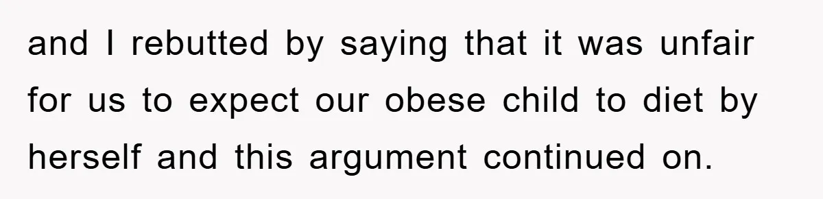 and I rebutted by saying that it was unfair for us to expect our obese child to diet by herself and this argument continued on.