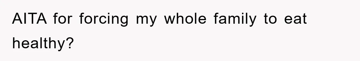 AITA for forcing my whole family to eat healthy?