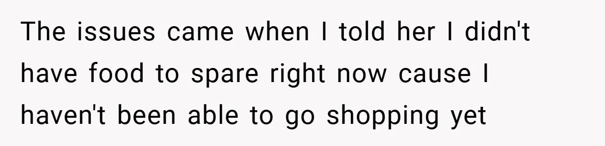 The issues came when I told her I didn't have food to spare right now cause I haven't been able to go shopping yet