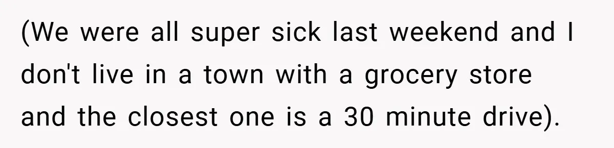 (We were all super sick last weekend and I don't live in a town with a grocery store and the closest one is a 30 minute drive).