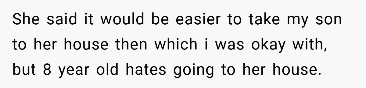 She said it would be easier to take my son to her house then which i was okay with, but 8 year old hates going to her house.