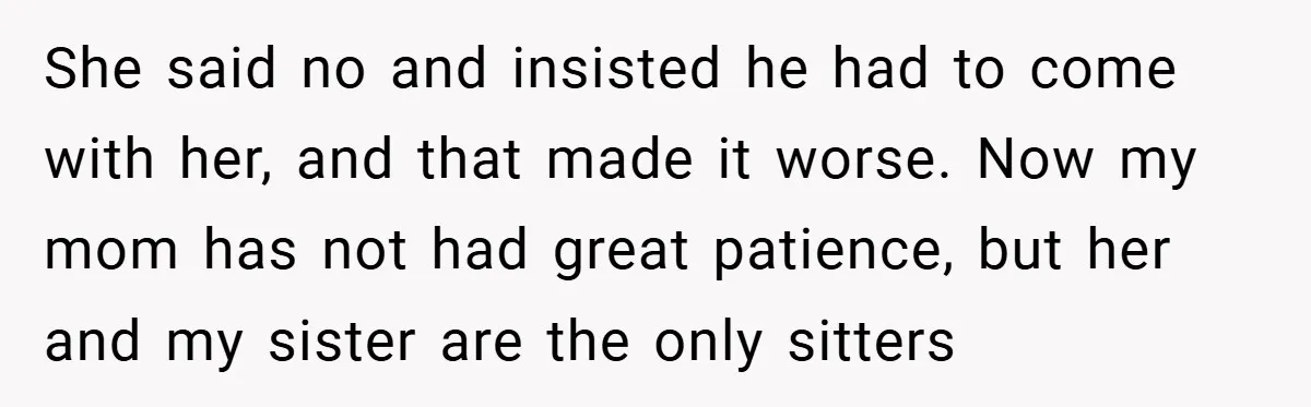 She said no and insisted he had to come with her, and that made it worse. Now my mom has not had great patience, but her and my sister are...