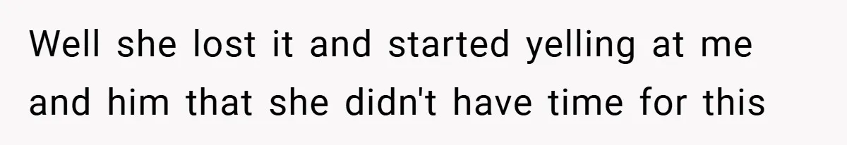 Well she lost it and started yelling at me and him that she didn't have time for this
