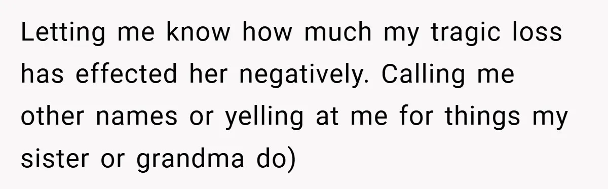 Letting me know how much my tragic loss has effected her negatively. Calling me other names or yelling at me for things my sister or grandma do)