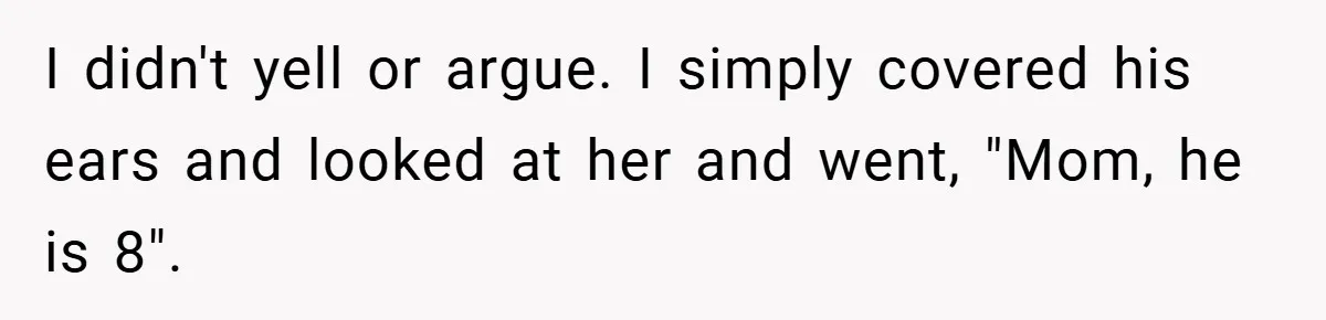 I didn't yell or argue. I simply covered his ears and looked at her and went, "Mom, he is 8".