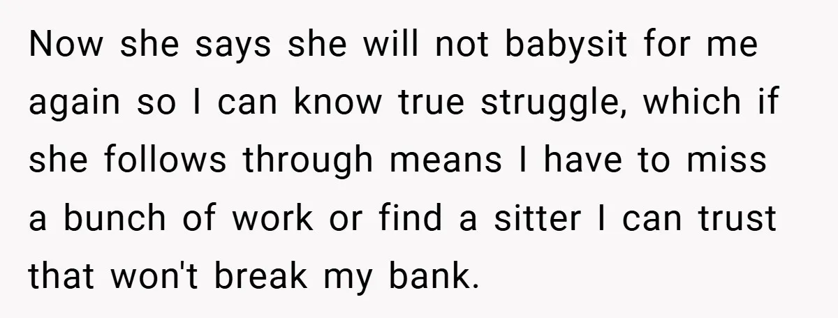 Now she says she will not babysit for me again so I can know true struggle, which if she follows through means I have to miss a bunch of work...