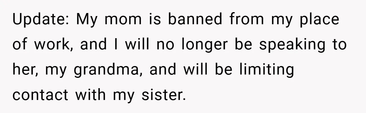 Update: My mom is banned from my place of work, and I will no longer be speaking to her, my grandma, and will be limiting contact with my sister.