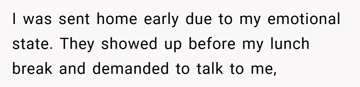 I was sent home early due to my emotional state. They showed up before my lunch break and demanded to talk to me,