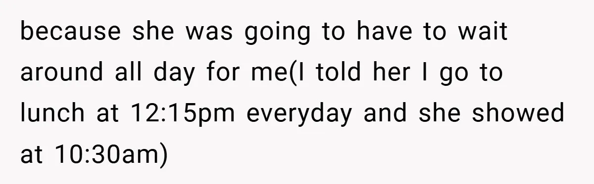 because she was going to have to wait around all day for me(I told her I go to lunch at 12:15pm everyday and she showed at 10:30am)
