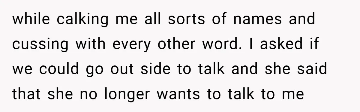 while calking me all sorts of names and cussing with every other word. I asked if we could go out side to talk and she said that she no longer...