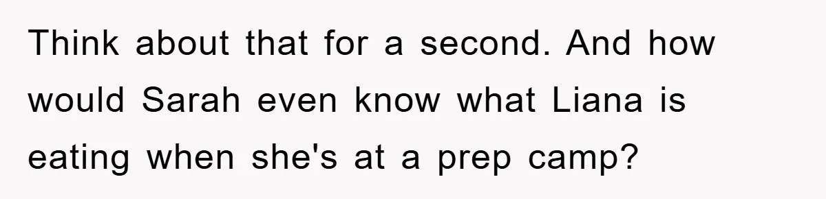 Think about that for a second. And how would Sarah even know what Liana is eating when she's at a prep camp?
