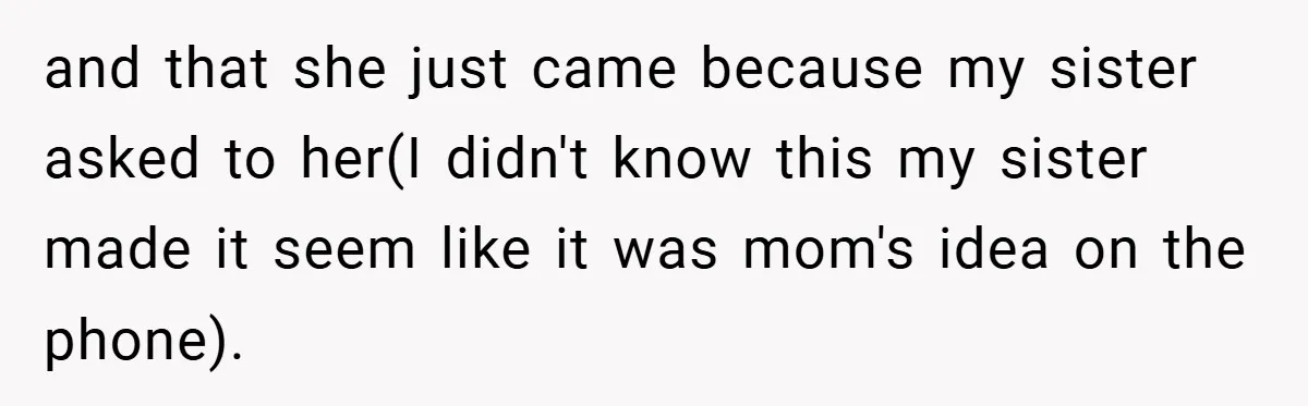 and that she just came because my sister asked to her(I didn't know this my sister made it seem like it was mom's idea on the phone).