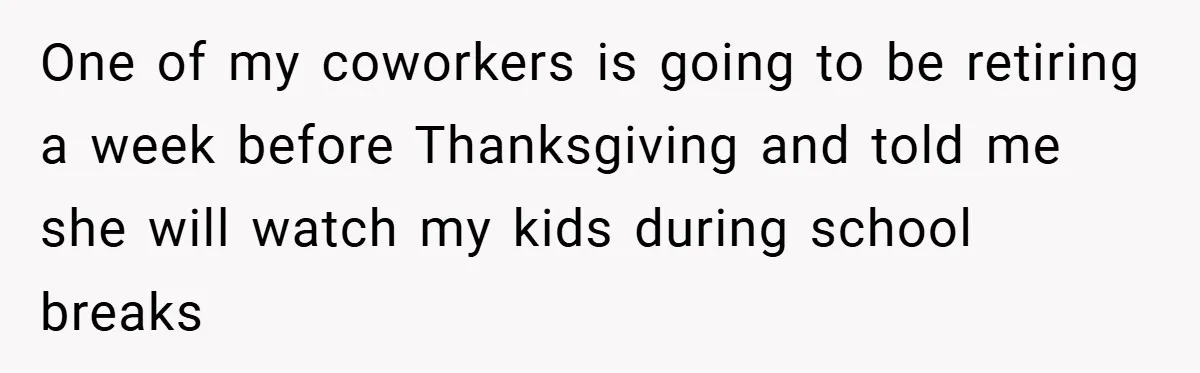 One of my coworkers is going to be retiring a week before Thanksgiving and told me she will watch my kids during school breaks