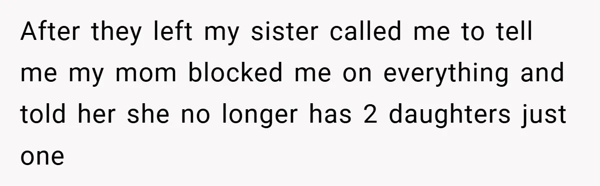 After they left my sister called me to tell me my mom blocked me on everything and told her she no longer has 2 daughters just one