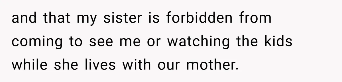 and that my sister is forbidden from coming to see me or watching the kids while she lives with our mother.