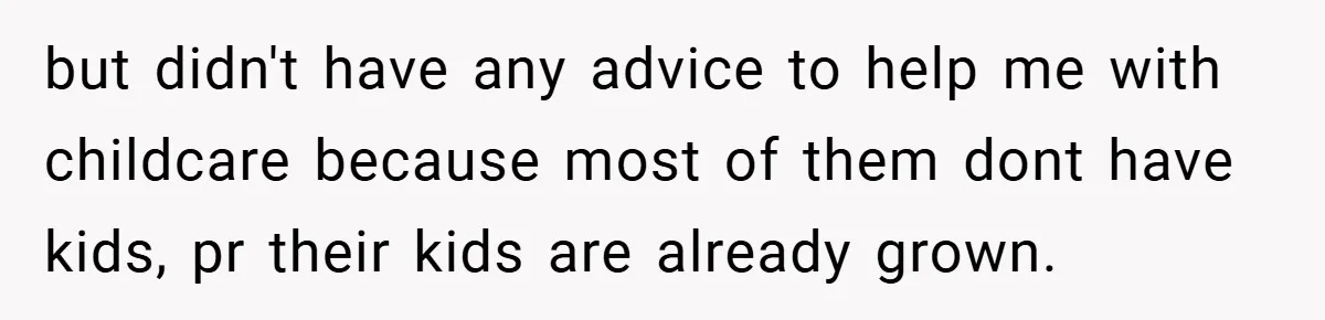 but didn't have any advice to help me with childcare because most of them dont have kids, pr their kids are already grown.