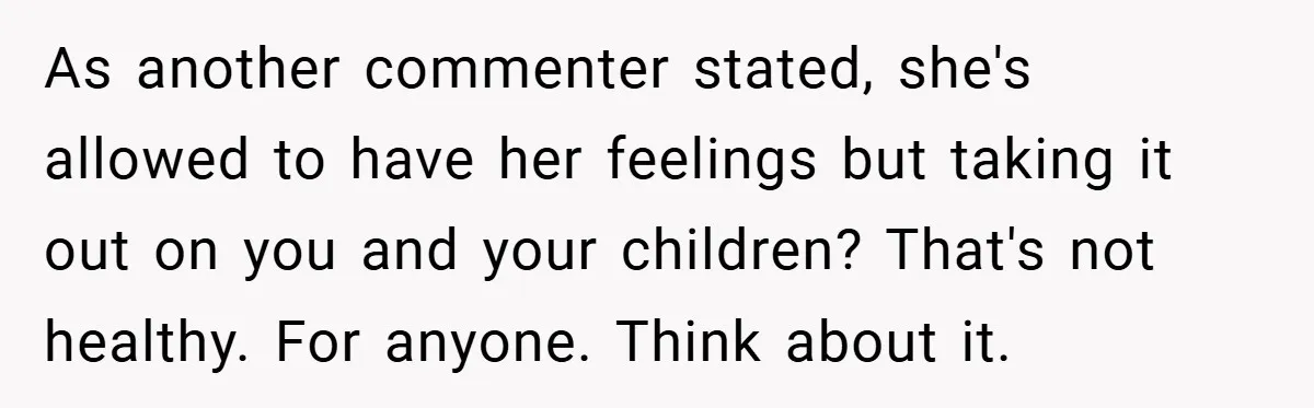 As another commenter stated, she's allowed to have her feelings but taking it out on you and your children? That's not healthy. For anyone. Think about it.