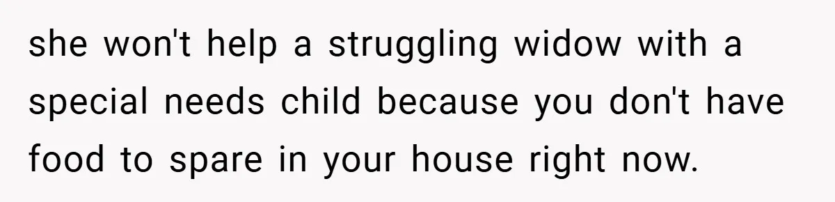 she won't help a struggling widow with a special needs child because you don't have food to spare in your house right now.