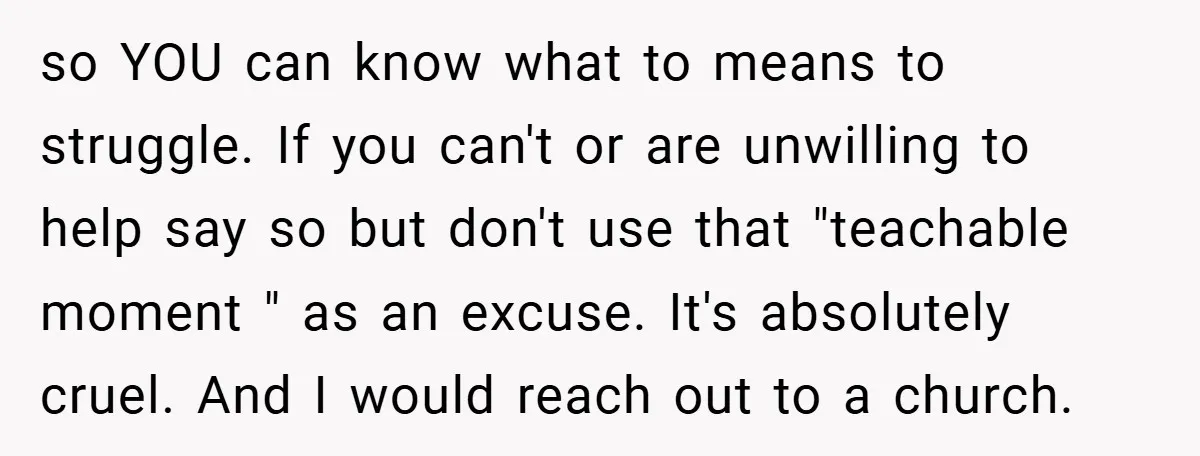 so YOU can know what to means to struggle. If you can't or are unwilling to help say so but don't use that "teachable moment " as an excuse. It's...