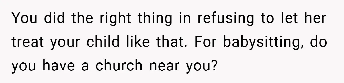 You did the right thing in refusing to let her treat your child like that. For babysitting, do you have a church near you?