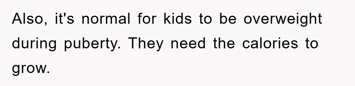 Also, it's normal for kids to be overweight during puberty. They need the calories to grow.