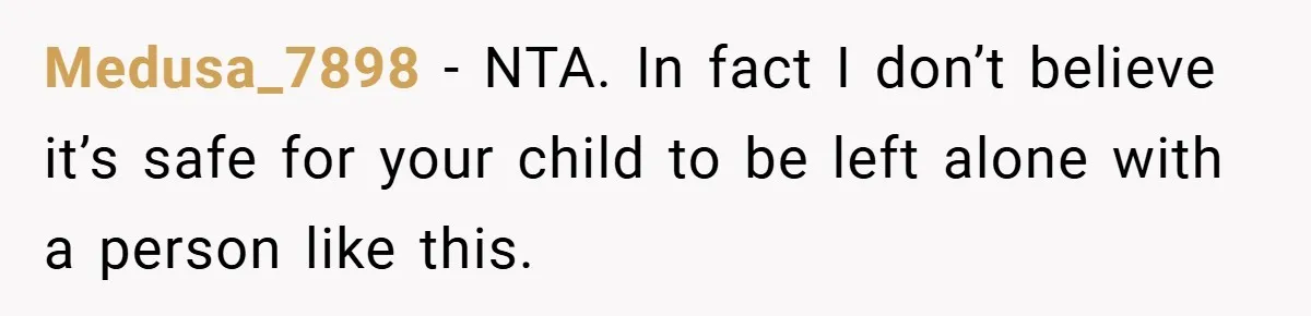 Medusa_7898 − NTA. In fact I don’t believe it’s safe for your child to be left alone with a person like this.