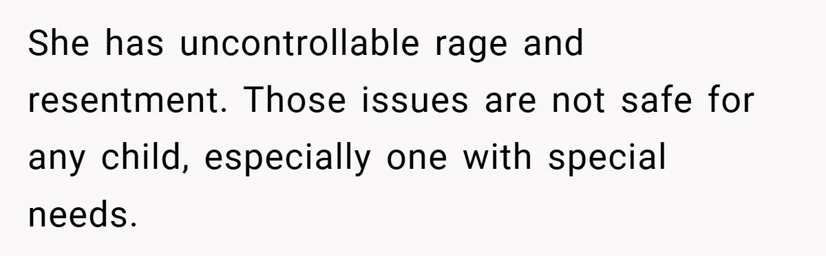 She has uncontrollable rage and resentment. Those issues are not safe for any child, especially one with special needs.