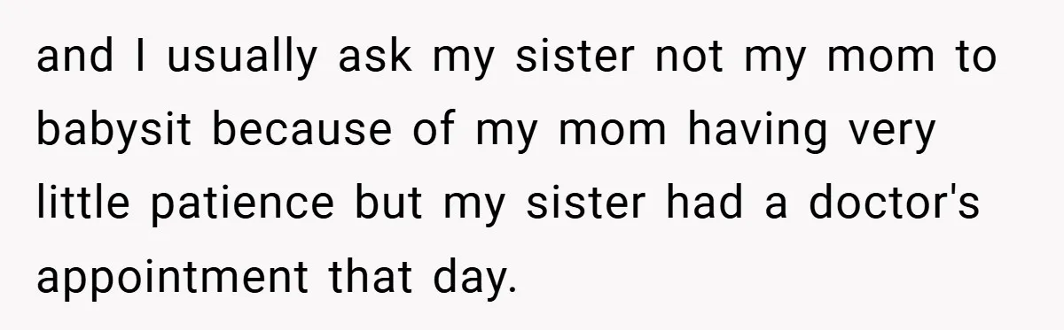 and I usually ask my sister not my mom to babysit because of my mom having very little patience but my sister had a doctor's appointment that day.
