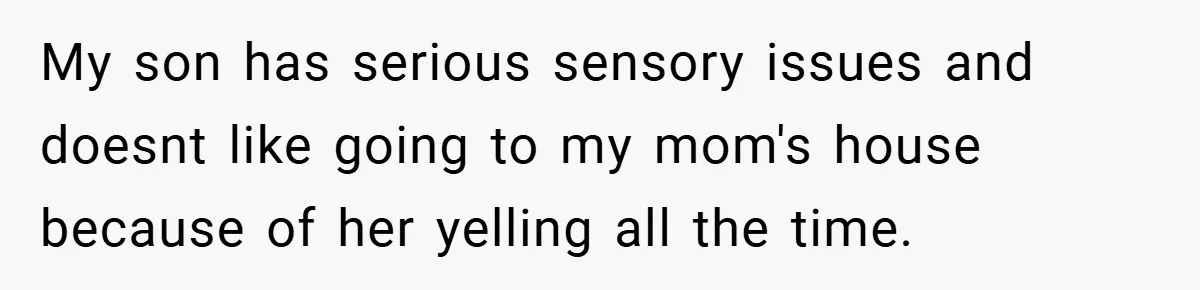 My son has serious sensory issues and doesnt like going to my mom's house because of her yelling all the time.