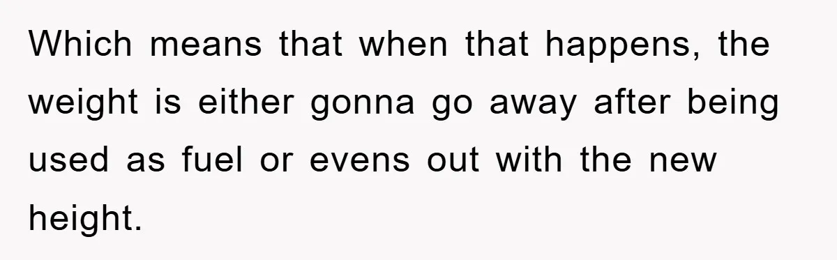 Which means that when that happens, the weight is either gonna go away after being used as fuel or evens out with the new height.