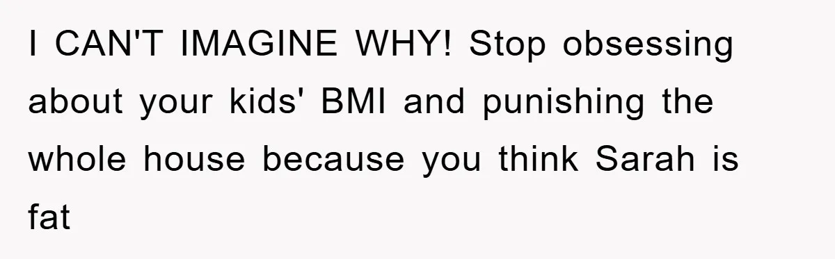I CAN'T IMAGINE WHY! Stop obsessing about your kids' BMI and punishing the whole house because you think Sarah is fat