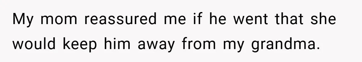 My mom reassured me if he went that she would keep him away from my grandma.