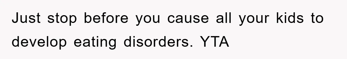 Just stop before you cause all your kids to develop eating disorders. YTA