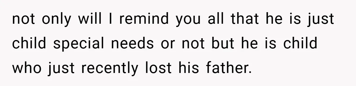 not only will I remind you all that he is just child special needs or not but he is child who just recently lost his father.
