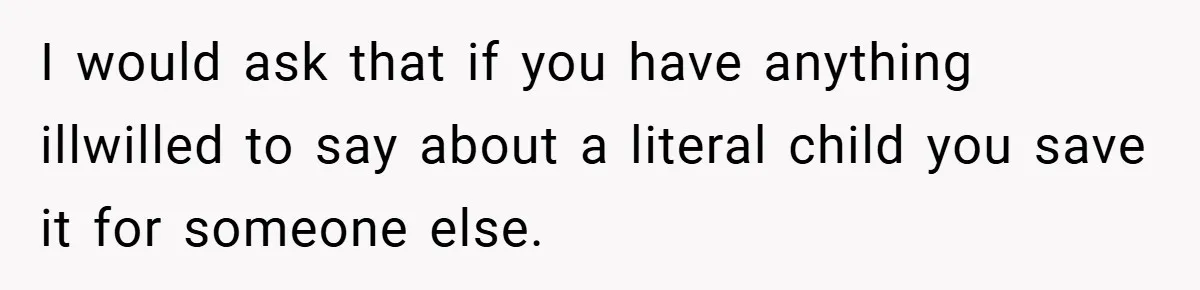 I would ask that if you have anything illwilled to say about a literal child you save it for someone else.