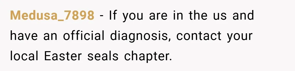 Medusa_7898 − If you are in the us and have an official diagnosis, contact your local Easter seals chapter.
