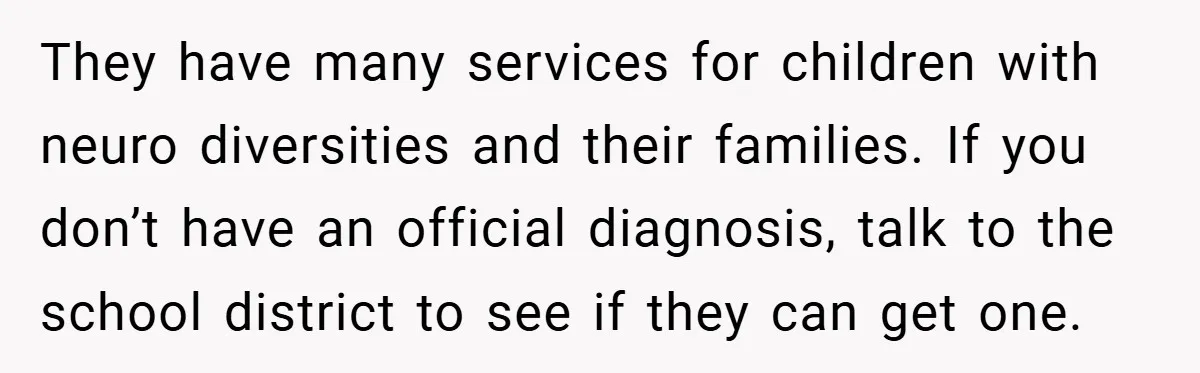 They have many services for children with neuro diversities and their families. If you don’t have an official diagnosis, talk to the school district to see if they can get...