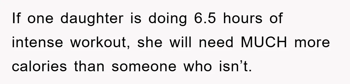 If one daughter is doing 6.5 hours of intense workout, she will need MUCH more calories than someone who isn’t.
