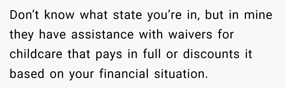 Don’t know what state you’re in, but in mine they have assistance with waivers for childcare that pays in full or discounts it based on your financial situation.