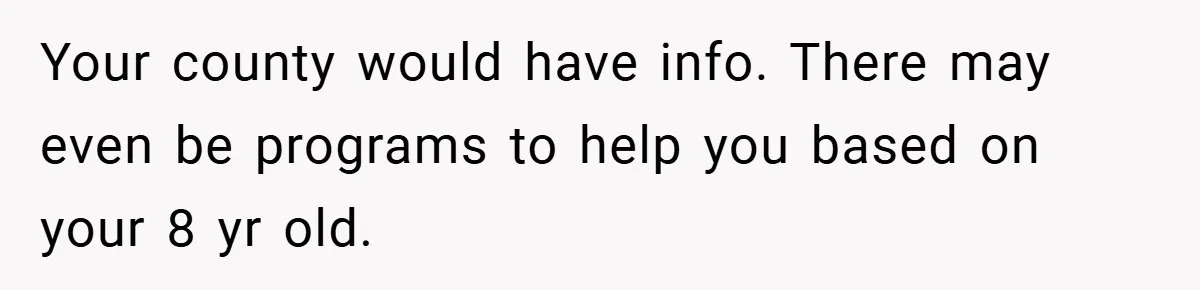 Your county would have info. There may even be programs to help you based on your 8 yr old.
