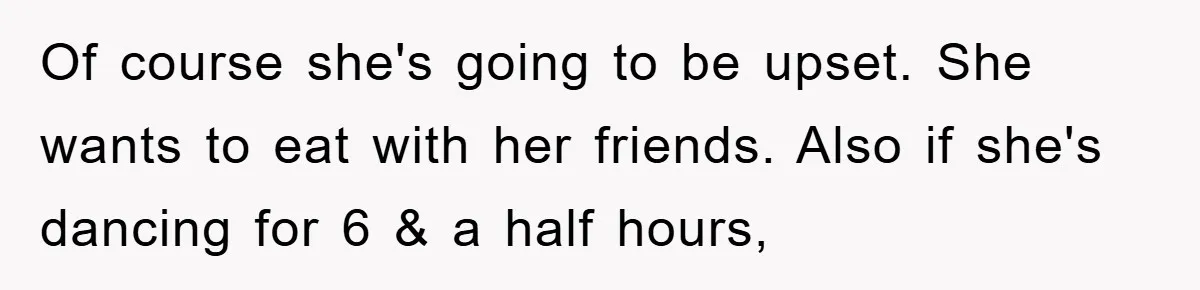 Of course she's going to be upset. She wants to eat with her friends. Also if she's dancing for 6 & a half hours,
